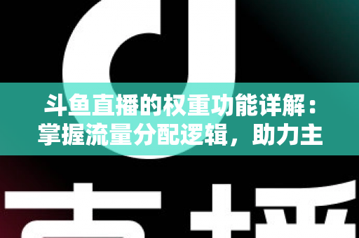 斗鱼直播的权重功能详解:掌握流量分配逻辑,助力主播快速上热门的实战指南 斗鱼直播的权重功能详解:掌握流量分配逻辑,助力主播快速上热门的实战指南