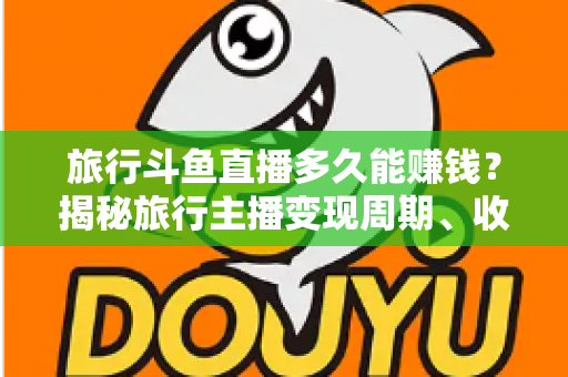 旅行斗鱼直播多久能赚钱?揭秘旅行主播变现周期、收入构成与快速起号攻略 旅行斗鱼直播多久能赚钱?揭秘旅行主播变现周期、收入构成与快速起号攻略