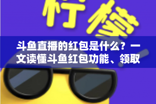 斗鱼直播的红包是什么?一文读懂斗鱼红包功能、领取方法与常见问题全解析 斗鱼直播的红包是什么?一文读懂斗鱼红包功能、领取方法与常见问题全解析