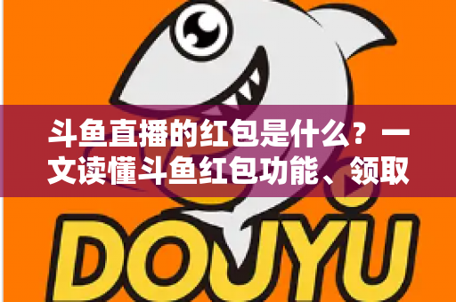 斗鱼直播的红包是什么?一文读懂斗鱼红包功能、领取方法与常见问题全解析 斗鱼直播的红包是什么?一文读懂斗鱼红包功能、领取方法与常见问题全解析