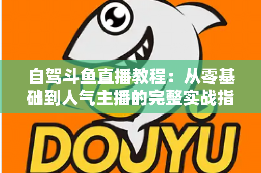 自驾斗鱼直播教程:从零基础到人气主播的完整实战指南 自驾斗鱼直播教程:从零基础到人气主播的完整实战指南
