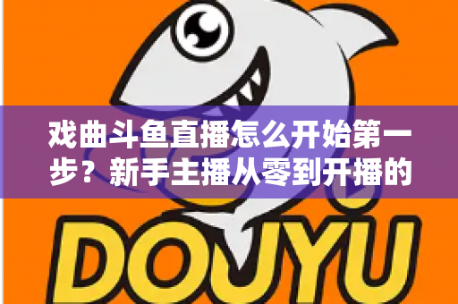 戏曲斗鱼直播怎么开始第一步?新手主播从零到开播的完整实战指南 戏曲斗鱼直播怎么开始第一步?新手主播从零到开播的完整实战指南