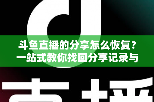 斗鱼直播的分享怎么恢复？一站式教你找回分享记录与恢复分享功能的全攻略