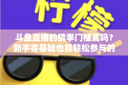 斗鱼直播的猜拳门槛高吗？新手零基础也能轻松参与的互动玩法全解析
