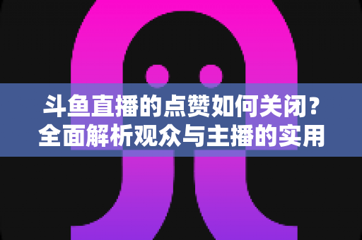 斗鱼直播的点赞如何关闭?全面解析观众与主播的实用设置技巧 斗鱼直播的点赞如何关闭?全面解析观众与主播的实用设置技巧