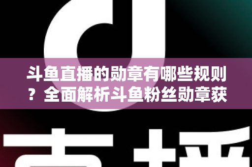 斗鱼直播的勋章有哪些规则?全面解析斗鱼粉丝勋章获取、升级与佩戴的完整指南 斗鱼直播的勋章有哪些规则?全面解析斗鱼粉丝勋章获取、升级与佩戴的完整指南