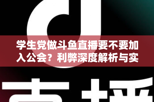 学生党做斗鱼直播要不要加入公会？利弊深度解析与实用避坑指南
