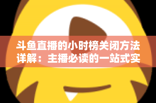 斗鱼直播的小时榜关闭方法详解:主播必读的一站式实操指南 斗鱼直播的小时榜关闭方法详解:主播必读的一站式实操指南