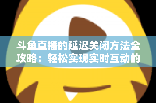 斗鱼直播的延迟关闭方法全攻略:轻松实现实时互动的完整指南 斗鱼直播的延迟关闭方法全攻略:轻松实现实时互动的完整指南