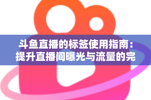 斗鱼直播的标签使用指南:提升直播间曝光与流量的完整攻略 斗鱼直播的标签使用指南:提升直播间曝光与流量的完整攻略