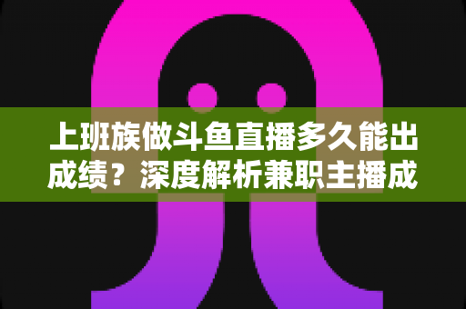上班族做斗鱼直播多久能出成绩?深度解析兼职主播成长周期与提速秘诀 上班族做斗鱼直播多久能出成绩?深度解析兼职主播成长周期与提速秘诀