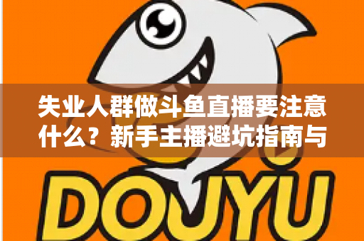 失业人群做斗鱼直播要注意什么?新手主播避坑指南与稳健变现全攻略 失业人群做斗鱼直播要注意什么?新手主播避坑指南与稳健变现全攻略