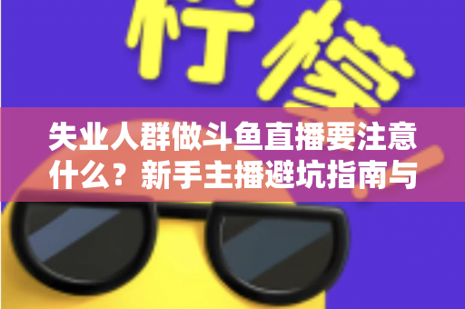 失业人群做斗鱼直播要注意什么?新手主播避坑指南与稳健变现全攻略 失业人群做斗鱼直播要注意什么?新手主播避坑指南与稳健变现全攻略