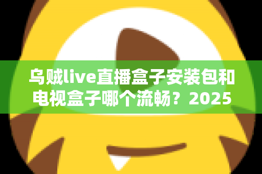 乌贼live直播盒子安装包和电视盒子哪个流畅?2025流畅度深度对比与实用选购指南 乌贼live直播盒子安装包和电视盒子哪个流畅?2025流畅度深度对比与实用选购指南