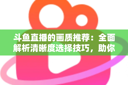 斗鱼直播的画质推荐:全面解析清晰度选择技巧,助你畅享极致观看体验 斗鱼直播的画质推荐:全面解析清晰度选择技巧,助你畅享极致观看体验