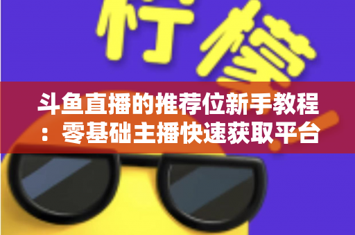 斗鱼直播的推荐位新手教程：零基础主播快速获取平台流量的完整实战指南