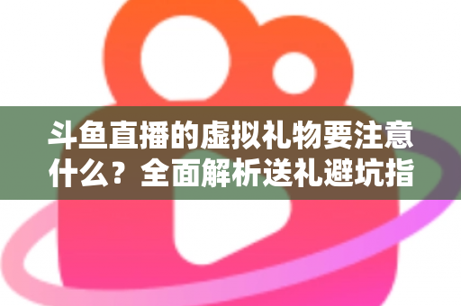 斗鱼直播的虚拟礼物要注意什么?全面解析送礼避坑指南与理性消费建议 斗鱼直播的虚拟礼物要注意什么?全面解析送礼避坑指南与理性消费建议