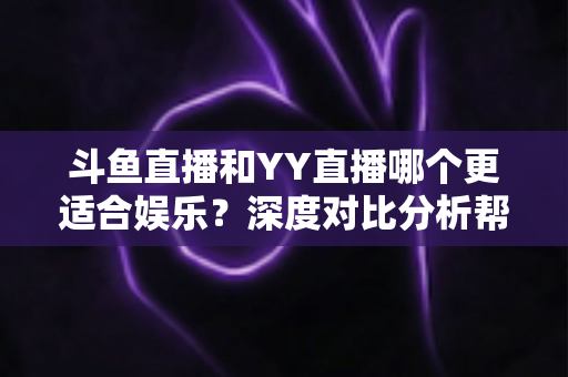 斗鱼直播和YY直播哪个更适合娱乐?深度对比分析帮你找到最佳娱乐直播平台 斗鱼直播和YY直播哪个更适合娱乐?深度对比分析帮你找到最佳娱乐直播平台