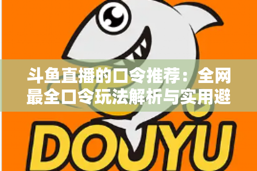 斗鱼直播的口令推荐：全网最全口令玩法解析与实用避坑指南