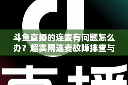 斗鱼直播的连麦有问题怎么办？超实用连麦故障排查与优化全攻略，助你畅快开麦不翻车