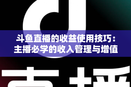 斗鱼直播的收益使用技巧:主播必学的收入管理与增值指南 斗鱼直播的收益使用技巧:主播必学的收入管理与增值指南