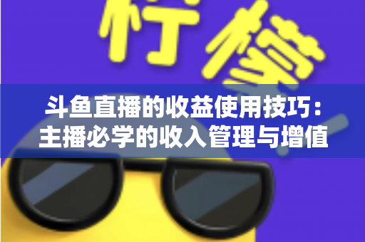 斗鱼直播的收益使用技巧：主播必学的收入管理与增值指南