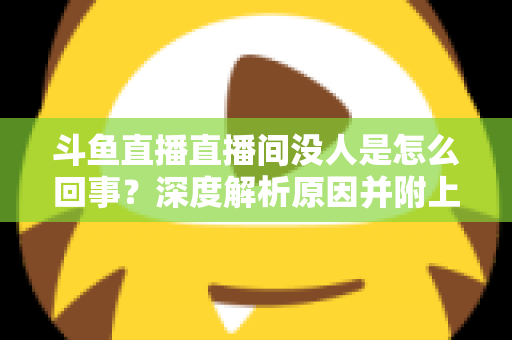 斗鱼直播直播间没人是怎么回事？深度解析原因并附上快速提升人气的实用指南