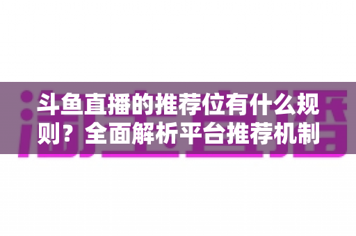 斗鱼直播的推荐位有什么规则？全面解析平台推荐机制与主播上推荐实用指南
