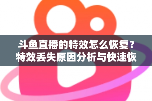 斗鱼直播的特效怎么恢复？特效丢失原因分析与快速恢复全攻略
