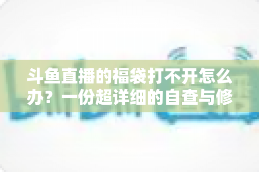 斗鱼直播的福袋打不开怎么办？一份超详细的自查与修复指南