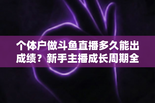 个体户做斗鱼直播多久能出成绩？新手主播成长周期全解析与快速起号实用指南