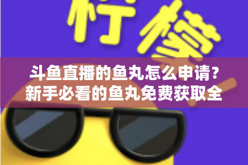 斗鱼直播的鱼丸怎么申请？新手必看的鱼丸免费获取全攻略