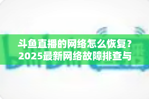 斗鱼直播的网络怎么恢复？2025最新网络故障排查与恢复全攻略