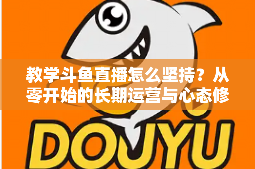 教学斗鱼直播怎么坚持？从零开始的长期运营与心态修炼完全指南