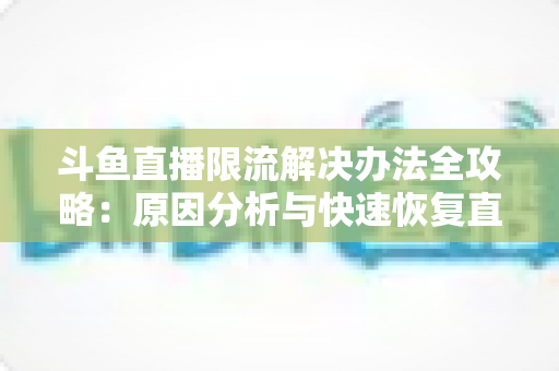 斗鱼直播限流解决办法全攻略：原因分析与快速恢复直播间流量的实用指南