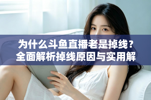 为什么斗鱼直播老是掉线？全面解析掉线原因与实用解决方案大全