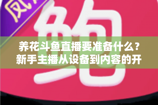 养花斗鱼直播要准备什么？新手主播从设备到内容的开播全攻略