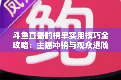 斗鱼直播的榜单实用技巧全攻略：主播冲榜与观众进阶的一站式指南