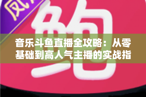 音乐斗鱼直播全攻略:从零基础到高人气主播的实战指南(含设备、内容、运营与变现技巧) 音乐斗鱼直播全攻略:从零基础到高人气主播的实战指南(含设备、内容、运营与变现技巧)