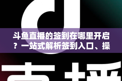 斗鱼直播的签到在哪里开启？一站式解析签到入口、操作步骤与每日福利领取技巧
