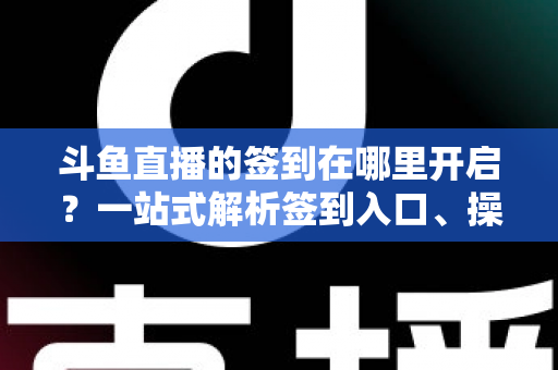 斗鱼直播的签到在哪里开启？一站式解析签到入口、操作步骤与每日福利领取技巧