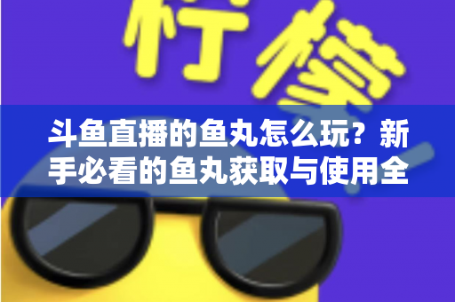 斗鱼直播的鱼丸怎么玩？新手必看的鱼丸获取与使用全攻略
