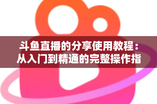 斗鱼直播的分享使用教程：从入门到精通的完整操作指南与实用技巧