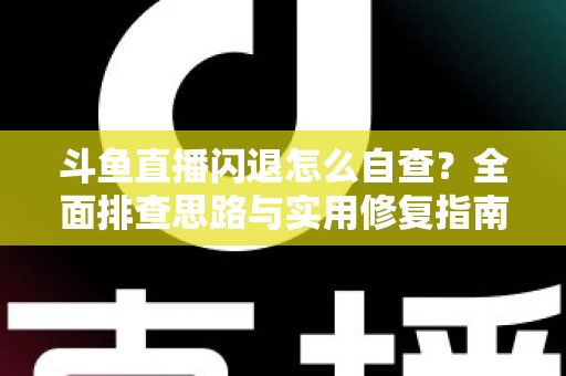 斗鱼直播闪退怎么自查？全面排查思路与实用修复指南一学就会