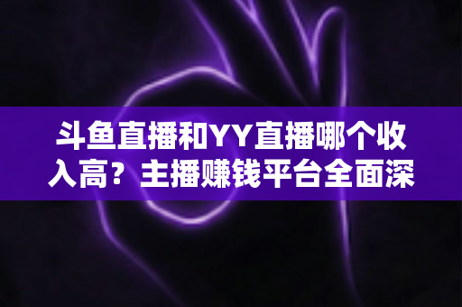 斗鱼直播和YY直播哪个收入高?主播赚钱平台全面深度对比分析 斗鱼直播和YY直播哪个收入高?主播赚钱平台全面深度对比分析