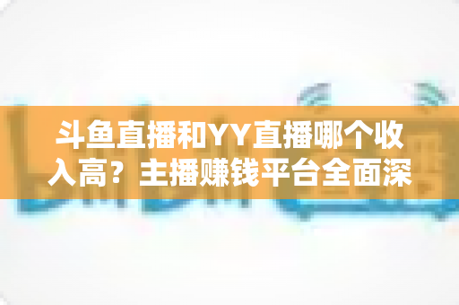 斗鱼直播和YY直播哪个收入高?主播赚钱平台全面深度对比分析 斗鱼直播和YY直播哪个收入高?主播赚钱平台全面深度对比分析