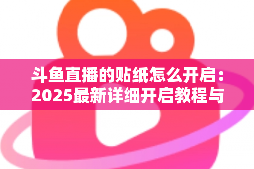 斗鱼直播的贴纸怎么开启：2025最新详细开启教程与使用指南