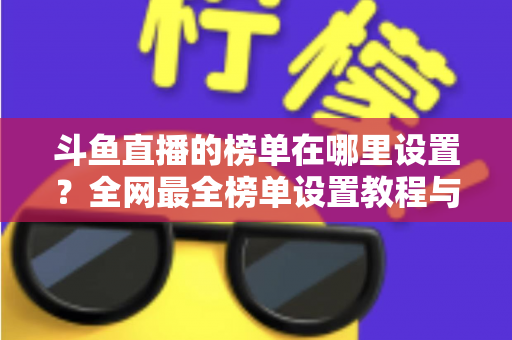 斗鱼直播的榜单在哪里设置?全网最全榜单设置教程与运营实战指南 斗鱼直播的榜单在哪里设置?全网最全榜单设置教程与运营实战指南