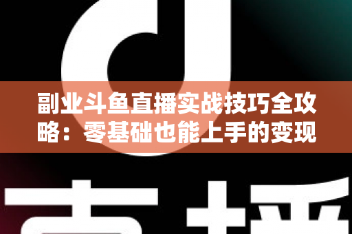 副业斗鱼直播实战技巧全攻略：零基础也能上手的变现指南