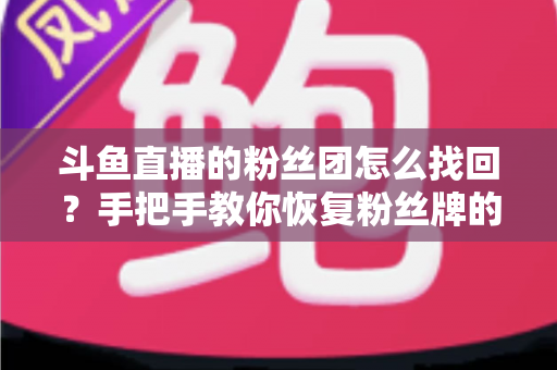 斗鱼直播的粉丝团怎么找回？手把手教你恢复粉丝牌的完整攻略与实用技巧